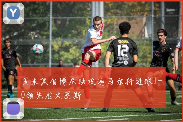 国米凭借博尼助攻迪马尔科进球1-0领先尤文图斯