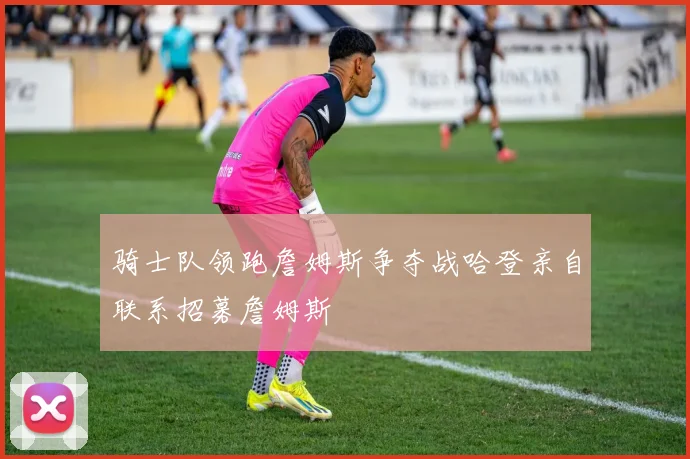 骑士队领跑詹姆斯争夺战哈登亲自联系招募詹姆斯