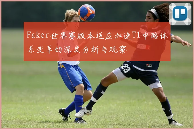 Faker世界赛版本适应加速T1中路体系变革的深度分析与观察