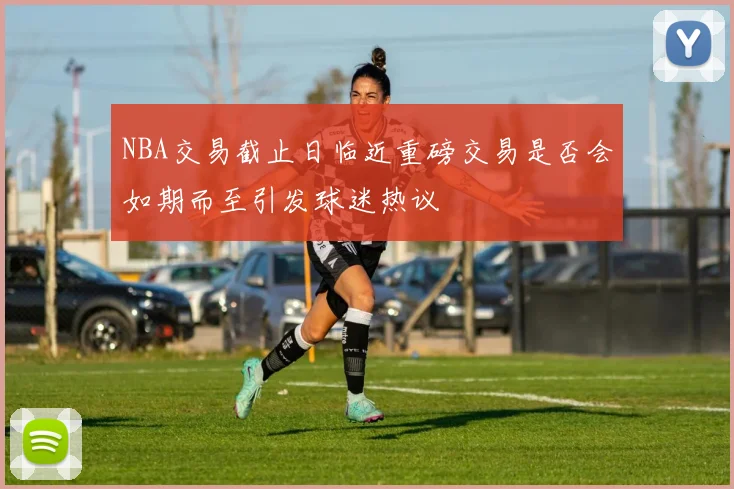 NBA交易截止日临近重磅交易是否会如期而至引发球迷热议