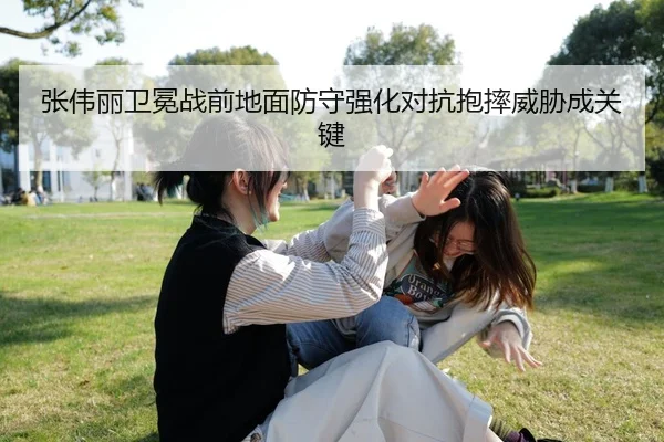 张伟丽卫冕战前地面防守强化对抗抱摔威胁成关键