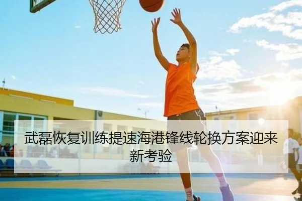 武磊恢复训练提速海港锋线轮换方案迎来新考验