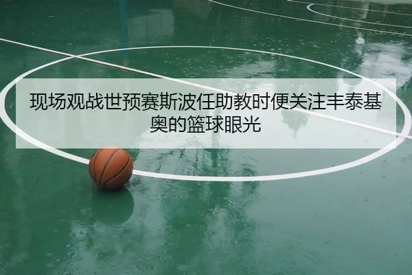现场观战世预赛斯波任助教时便关注丰泰基奥的篮球眼光